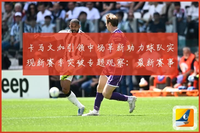 卡马文加引领中场革新助力球队实现新赛季突破专题观察：最新赛事动态与深度分析