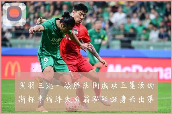 国羽三比一战胜法国成功卫冕汤姆斯杯李诗沣失分翁泓阳挺身而出第成长观察：最新赛事动态与深度分析