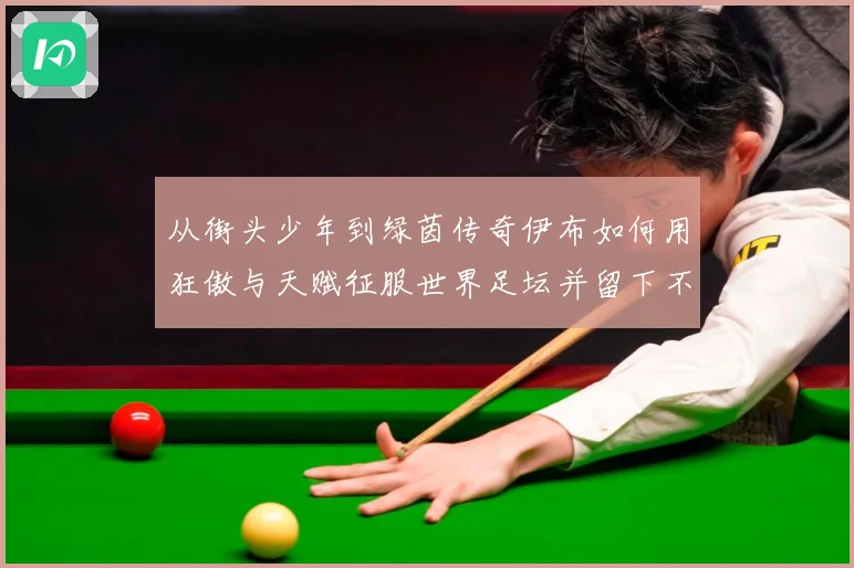 从街头少年到绿茵传奇伊布如何用狂傲与天赋征服世界足坛并留下不战术观察：最新赛事动态与深度分析