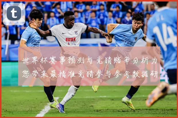 世界杯赛事预测与竞猜赔率分析为您带来最精准竞猜参与参考数据研判：最新赛事动态与深度分析