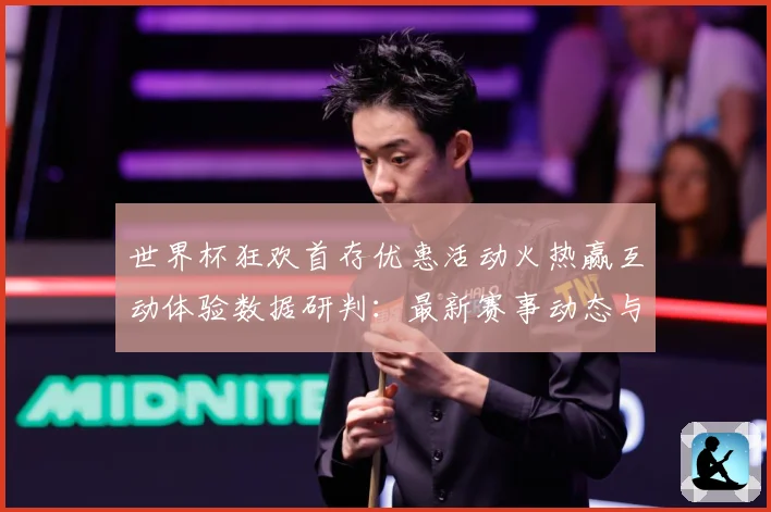 世界杯狂欢首存优惠活动火热赢互动体验数据研判：最新赛事动态与深度分析