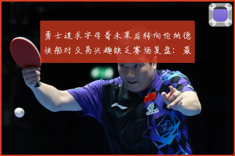 勇士追求字母哥未果后转向伦纳德快船对交易兴趣缺乏赛场复盘：最新赛事动态与深度分析
