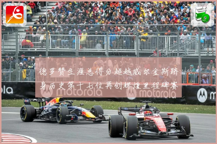 德罗赞生涯总得分超越威尔金斯跻身历史第十七位再创辉煌里程碑赛场复盘：最新赛事动态与深度分析
