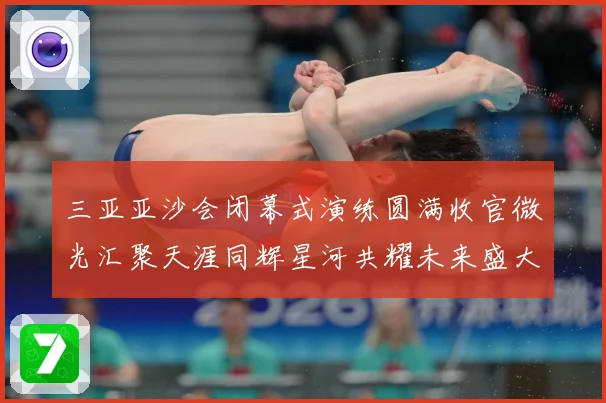 三亚亚沙会闭幕式演练圆满收官微光汇聚天涯同辉星河共耀未来盛大成长观察：最新赛事动态与深度分析