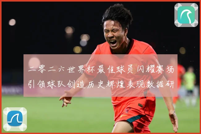 二零二六世界杯最佳球员闪耀赛场引领球队创造历史辉煌表现数据研判：最新赛事动态与深度分析