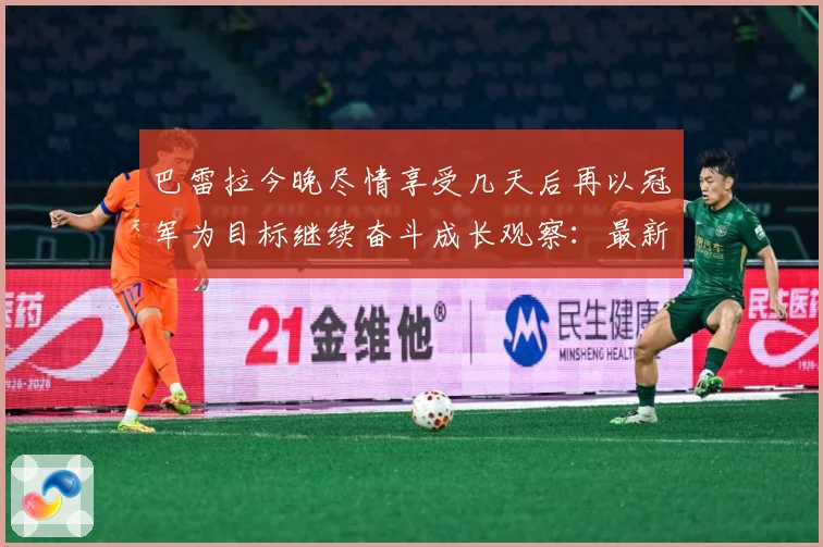 巴雷拉今晚尽情享受几天后再以冠军为目标继续奋斗成长观察：最新赛事动态与深度分析