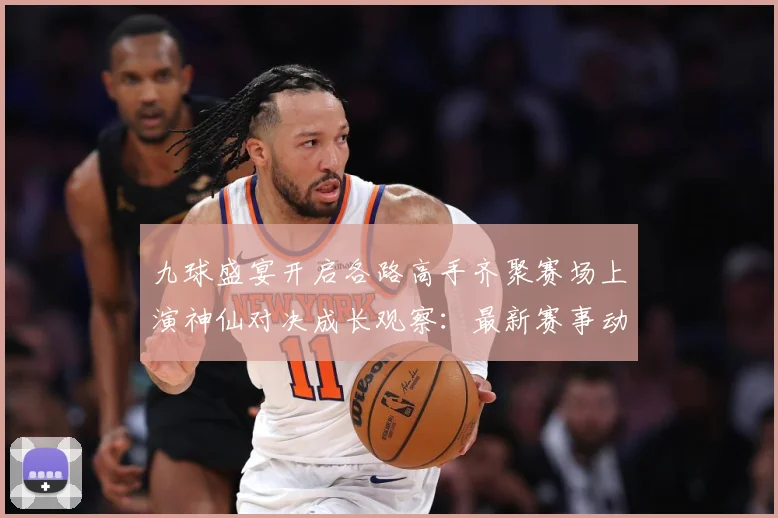 九球盛宴开启各路高手齐聚赛场上演神仙对决成长观察：最新赛事动态与深度分析