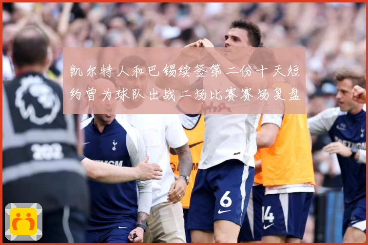 凯尔特人和巴锡续签第二份十天短约曾为球队出战二场比赛赛场复盘：最新赛事动态与深度分析