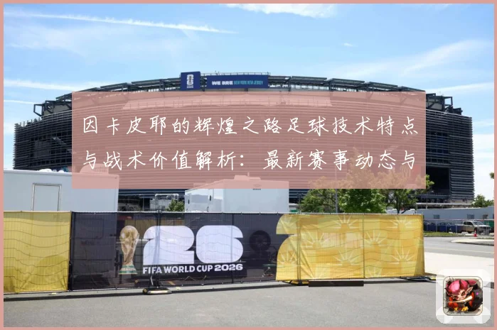 因卡皮耶的辉煌之路足球技术特点与战术价值解析：最新赛事动态与深度分析