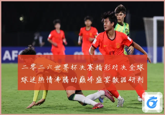 二零二六世界杯决赛精彩对决全球球迷热情沸腾的巅峰盛宴数据研判：最新赛事动态与深度分析