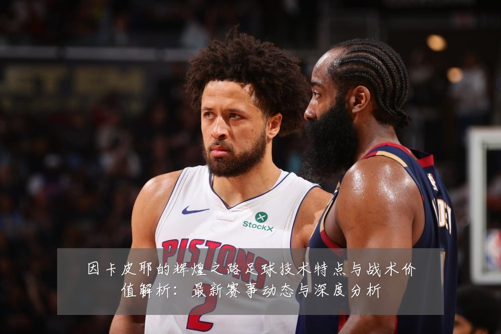 因卡皮耶的辉煌之路足球技术特点与战术价值解析:最新赛事动态与深度分析