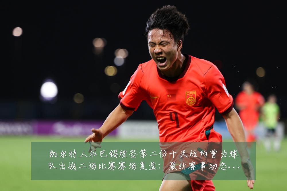 凯尔特人和巴锡续签第二份十天短约曾为球队出战二场比赛赛场复盘:最新赛事动态与深度分析