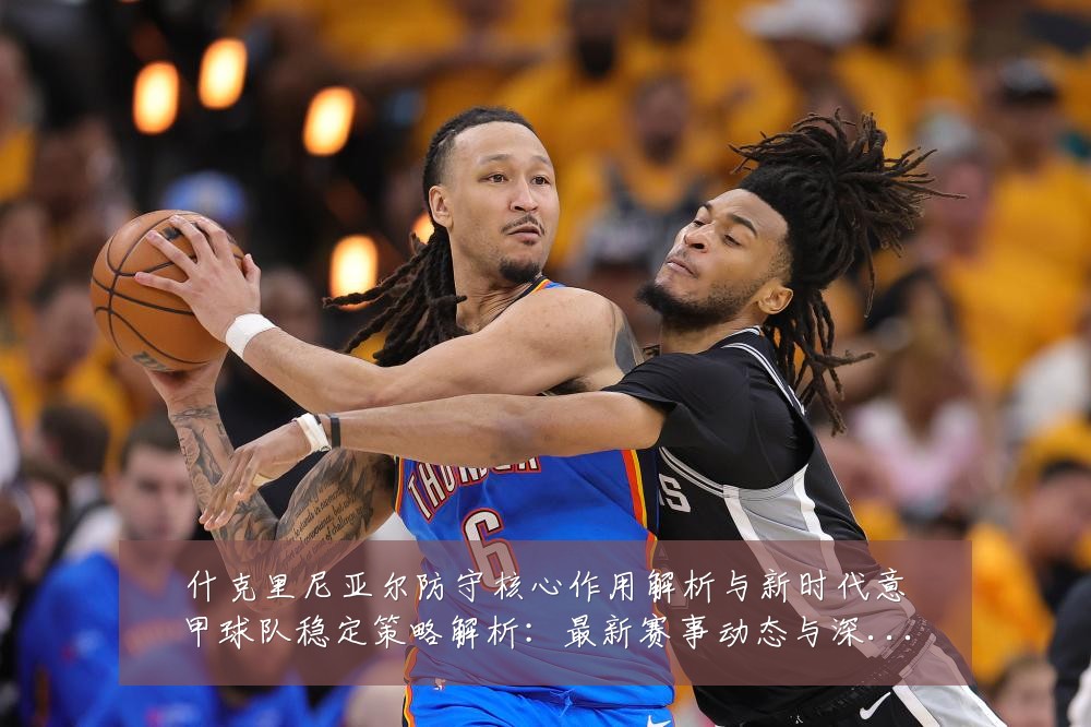 什克里尼亚尔防守核心作用解析与新时代意甲球队稳定策略解析:最新赛事动态与深度分析