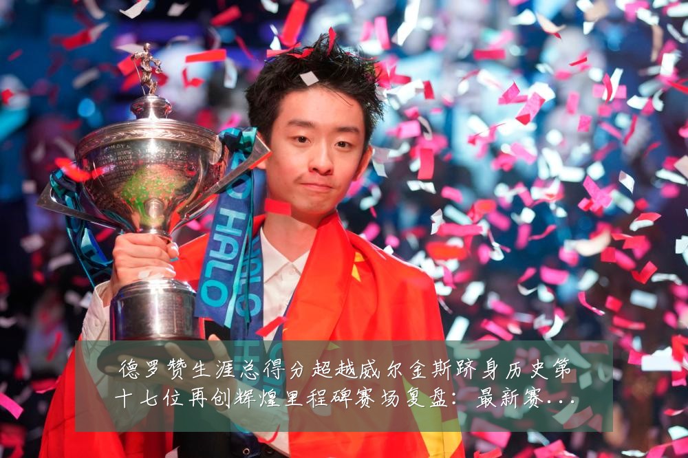 德罗赞生涯总得分超越威尔金斯跻身历史第十七位再创辉煌里程碑赛场复盘:最新赛事动态与深度分析